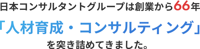 日本コンサルタントグループは創業から66年「人材育成・コンサルティング」を突き詰めてきました。